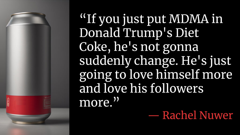 "“If you just put MDMA in Donald Trump's Diet Coke, he's not gonna suddenly change. He's just going to love himself more and love his followers more,” researcher Rachel Nuwer told Rob Eshman. AI-Generated soda can.